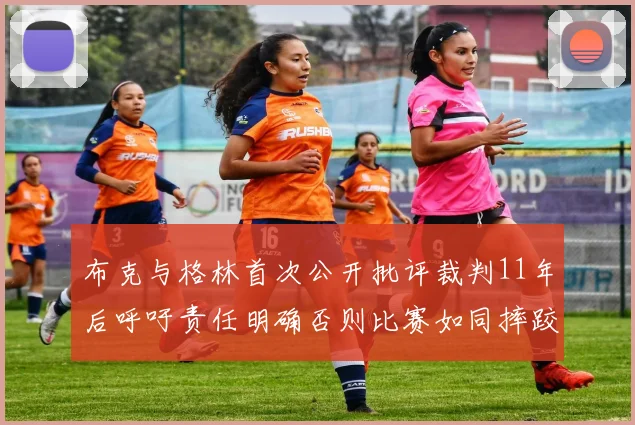 布克与格林首次公开批评裁判11年后呼吁责任明确否则比赛如同摔跤秀