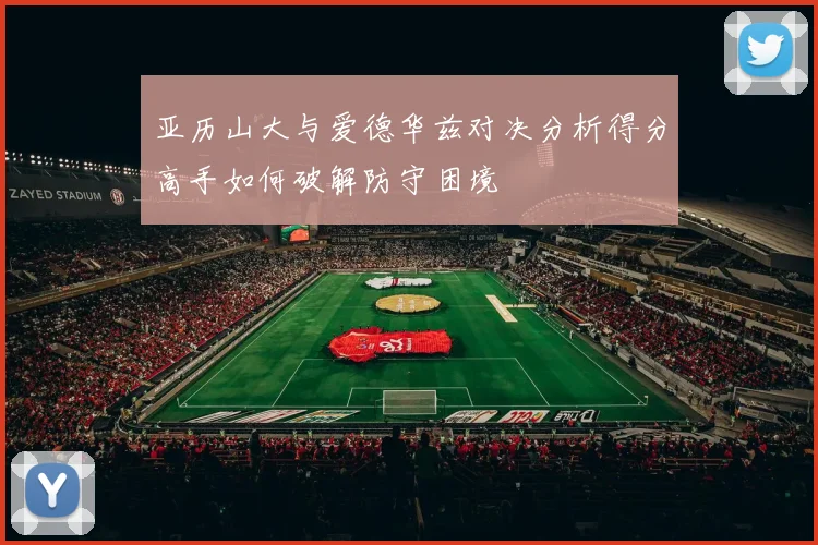 亚历山大与爱德华兹对决分析得分高手如何破解防守困境