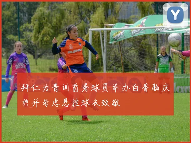 拜仁为青训首秀球员举办白香肠庆典并考虑悬挂球衣致敬
