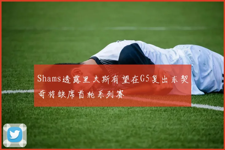 Shams透露里夫斯有望在G5复出东契奇将缺席首轮系列赛