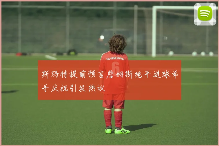 斯玛特提前预言詹姆斯绝平进球举手庆祝引发热议