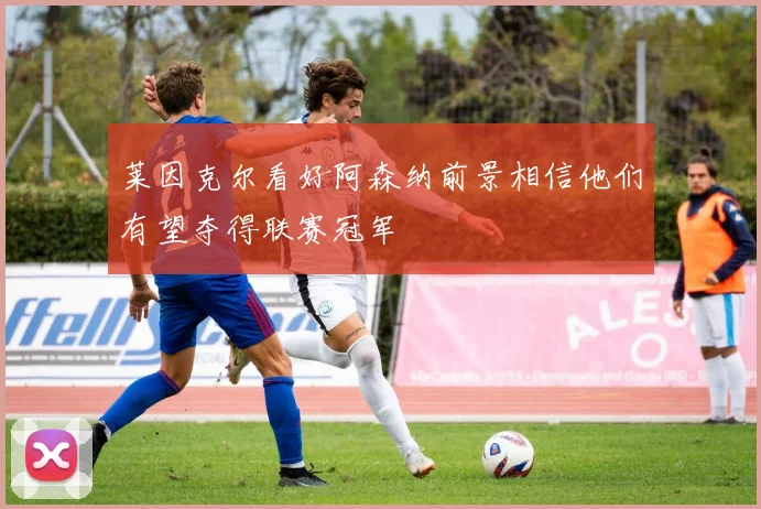 莱因克尔看好阿森纳前景相信他们有望夺得联赛冠军