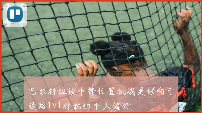 巴尔科拉谈中锋位置挑战更倾向于边路1v1对抗的个人偏好
