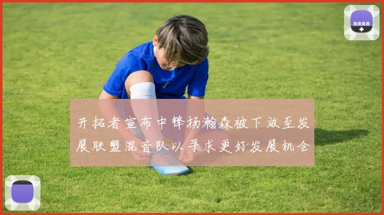 开拓者宣布中锋杨瀚森被下放至发展联盟混音队以寻求更好发展机会