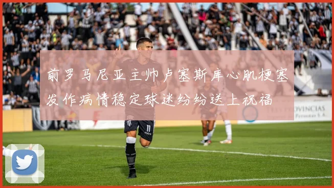 前罗马尼亚主帅卢塞斯库心肌梗塞发作病情稳定球迷纷纷送上祝福