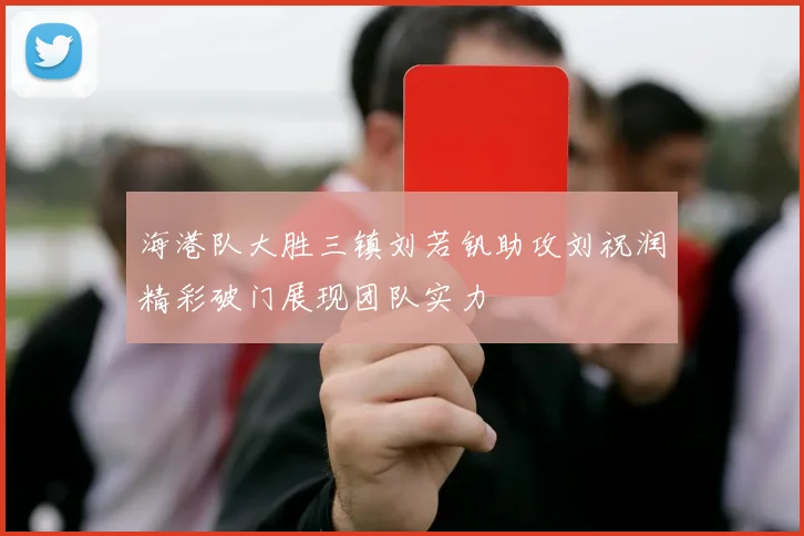 海港队大胜三镇刘若钒助攻刘祝润精彩破门展现团队实力