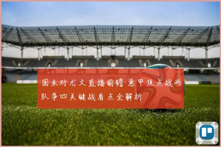 国米对尤文直播前瞻 意甲焦点战两队争四关键战看点全解析