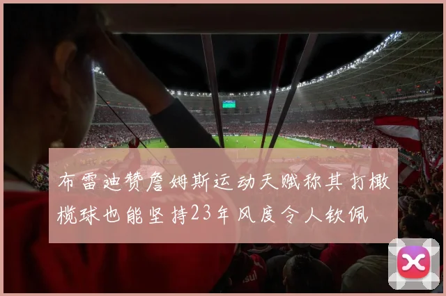 布雷迪赞詹姆斯运动天赋称其打橄榄球也能坚持23年风度令人钦佩