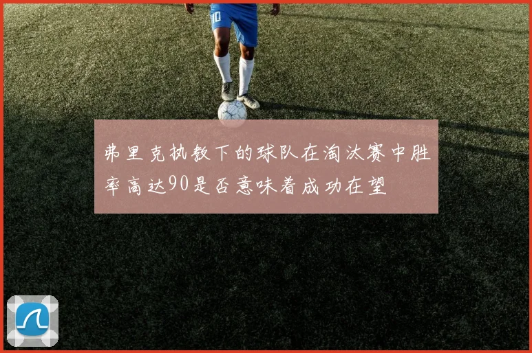 弗里克执教下的球队在淘汰赛中胜率高达90是否意味着成功在望
