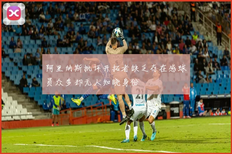 阿里纳斯批评开拓者缺乏存在感球员众多却无人知晓身份