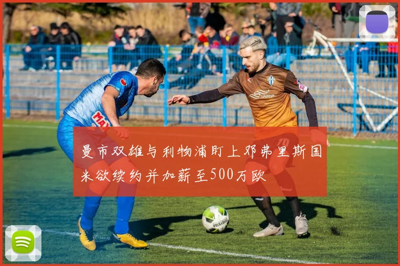 曼市双雄与利物浦盯上邓弗里斯国米欲续约并加薪至500万欧