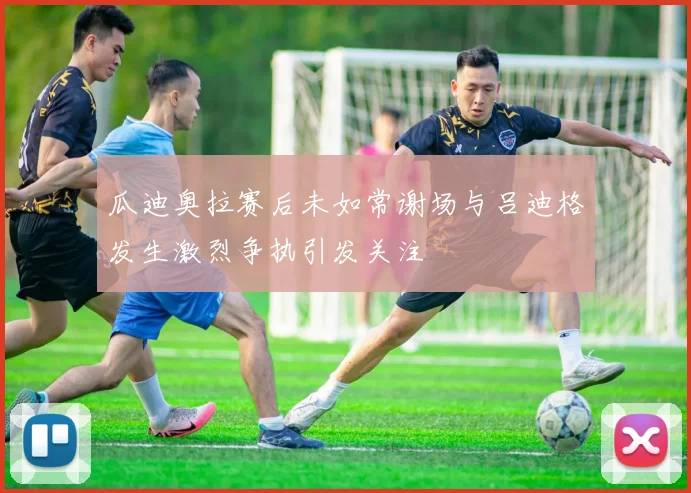 瓜迪奥拉赛后未如常谢场与吕迪格发生激烈争执引发关注