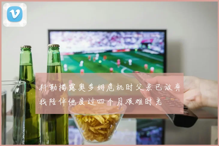 科勒揭露奥多姆危机时父亲已放弃我陪伴他度过四个月艰难时光