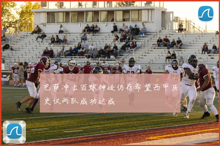 巴萨冲击百球神迹仍存希望西甲历史仅两队成功达成