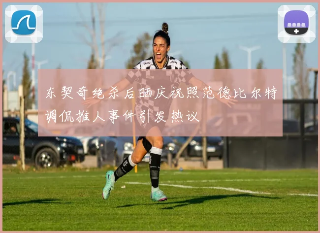 东契奇绝杀后晒庆祝照范德比尔特调侃推人事件引发热议