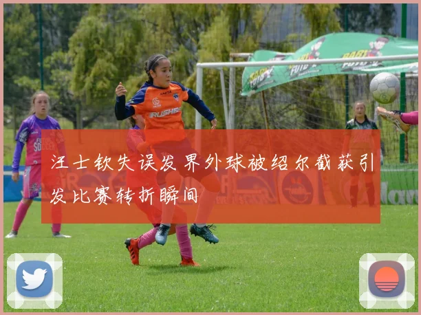 汪士钦失误发界外球被绍尔截获引发比赛转折瞬间