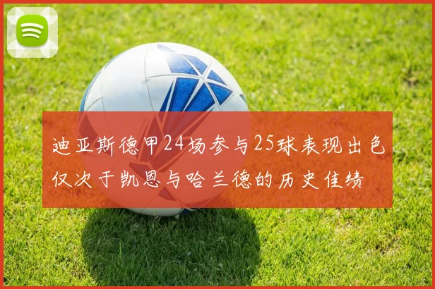 迪亚斯德甲24场参与25球表现出色仅次于凯恩与哈兰德的历史佳绩