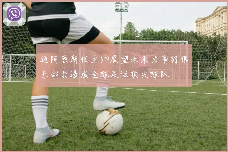 迈阿密新任主帅展望未来力争将俱乐部打造成全球足坛顶尖球队