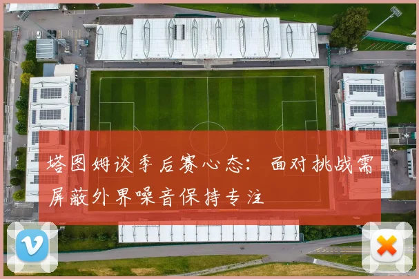塔图姆谈季后赛心态：面对挑战需屏蔽外界噪音保持专注