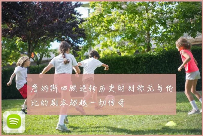 詹姆斯回顾逆转历史时刻称无与伦比的剧本超越一切传奇
