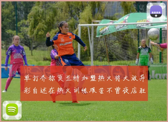 单打乔称莫兰特加盟热火将大放异彩自述在热火训练艰苦不曾夜店狂欢