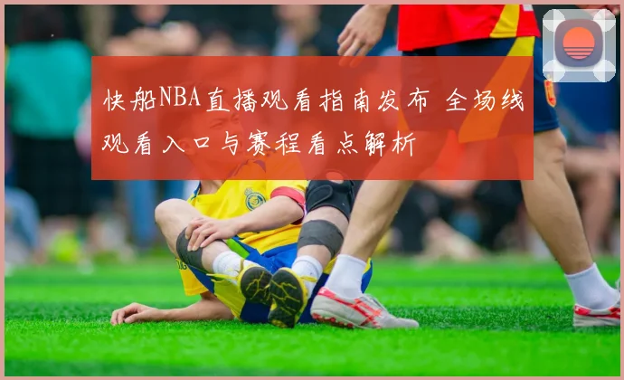 快船NBA直播观看指南发布 全场线观看入口与赛程看点解析